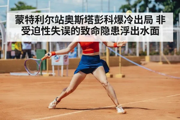 蒙特利尔站奥斯塔彭科爆冷出局 非受迫性失误的致命隐患浮出水面
