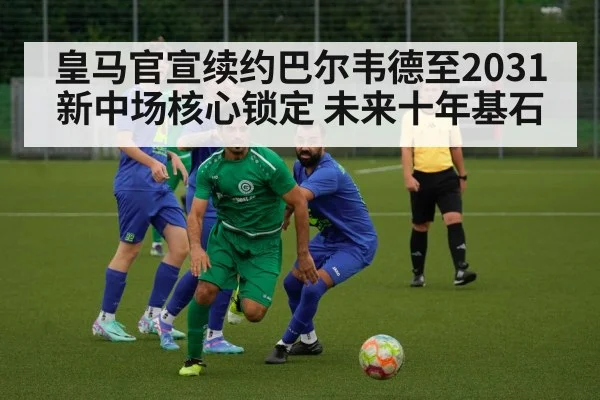 皇马官宣续约巴尔韦德至2031 新中场核心锁定 未来十年基石