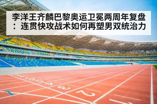 李洋王齐麟巴黎奥运卫冕两周年复盘:连贯快攻战术如何再塑男双统治力