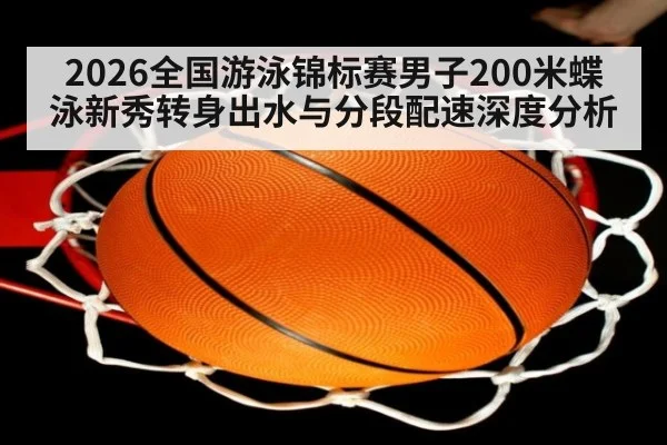 2026全国游泳锦标赛男子200米蝶泳新秀转身出水与分段配速深度分析