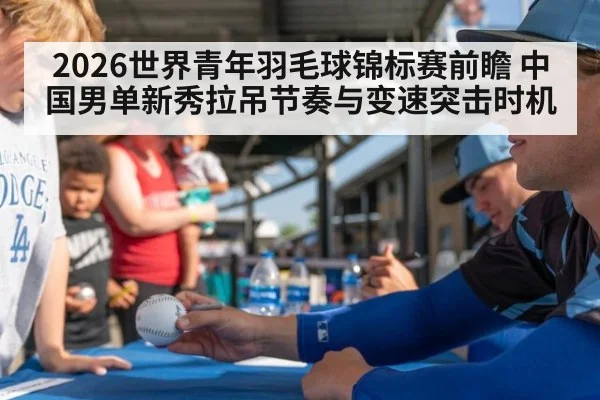 2026世界青年羽毛球锦标赛前瞻 中国男单新秀拉吊节奏与变速突击时机