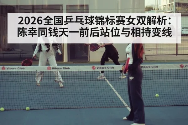 2026全国乒乓球锦标赛女双解析：陈幸同钱天一前后站位与相持变线