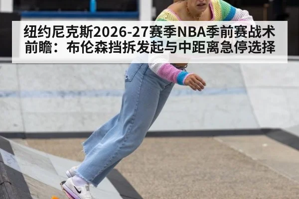 纽约尼克斯2026-27赛季NBA季前赛战术前瞻：布伦森挡拆发起与中距离急停选择